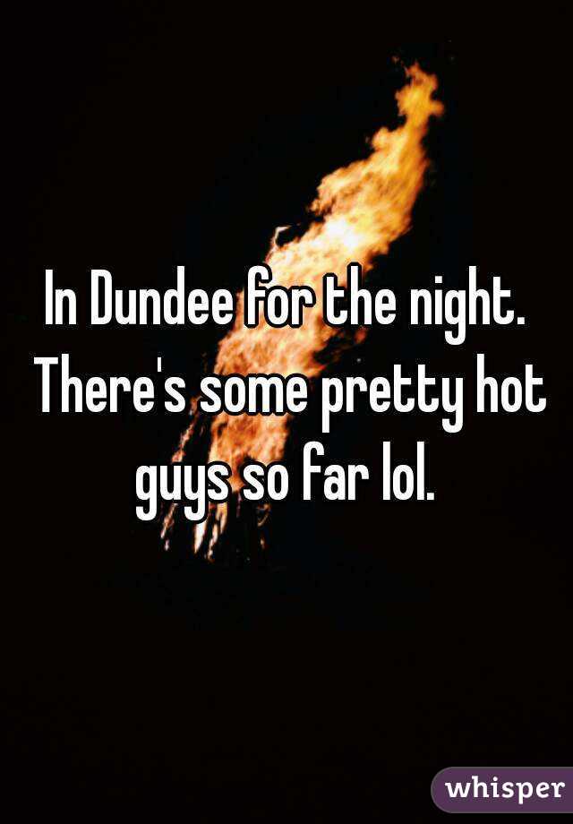 In Dundee for the night. There's some pretty hot guys so far lol. 