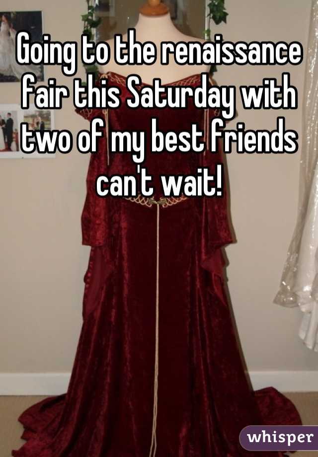 Going to the renaissance fair this Saturday with two of my best friends can't wait!