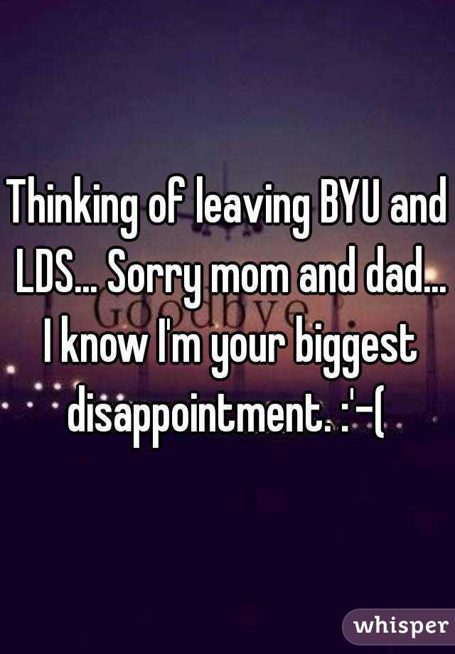 Thinking of leaving BYU and LDS... Sorry mom and dad... I know I'm your biggest disappointment. :'-( 