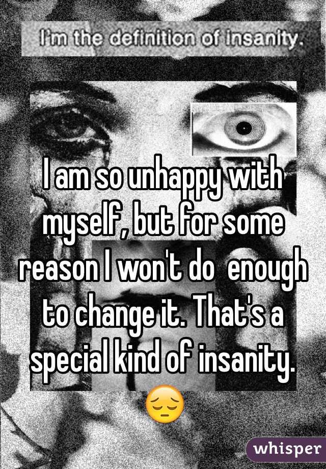 I am so unhappy with myself, but for some reason I won't do  enough to change it. That's a special kind of insanity. 😔