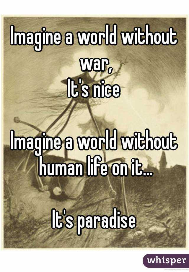 Imagine a world without war,
It's nice

Imagine a world without human life on it...

It's paradise