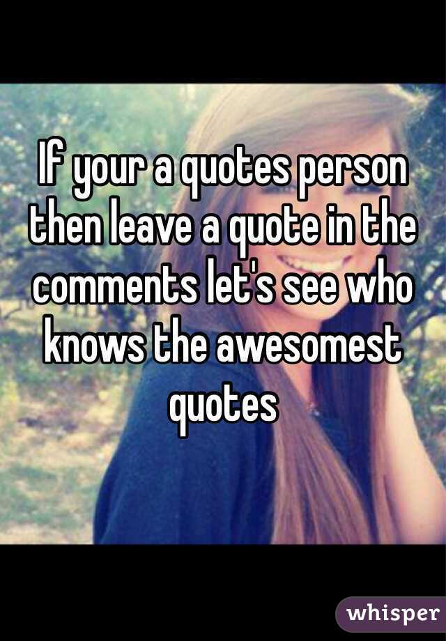 If your a quotes person then leave a quote in the comments let's see who knows the awesomest quotes 
 