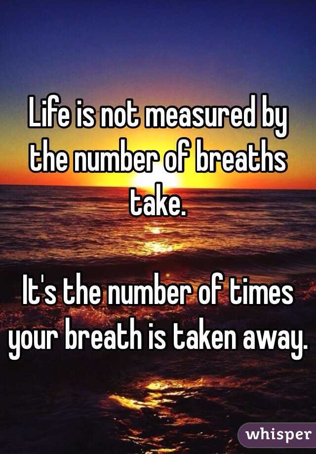 Life is not measured by the number of breaths take.

It's the number of times your breath is taken away.