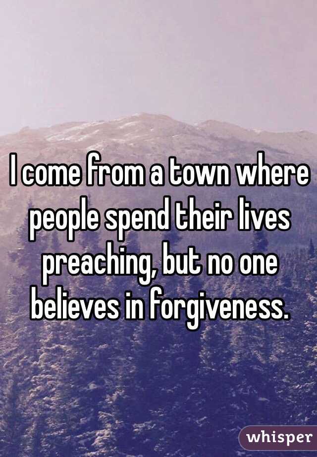 I come from a town where people spend their lives preaching, but no one believes in forgiveness.