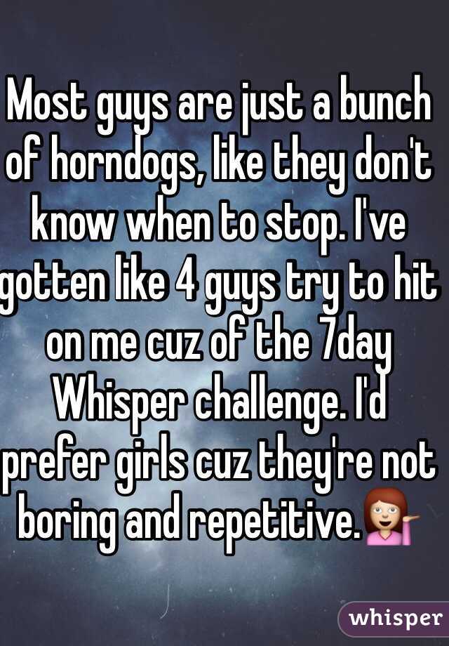 Most guys are just a bunch of horndogs, like they don't know when to stop. I've gotten like 4 guys try to hit on me cuz of the 7day Whisper challenge. I'd prefer girls cuz they're not boring and repetitive.💁