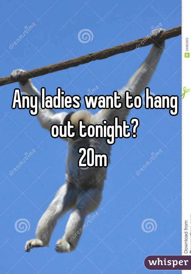 Any ladies want to hang out tonight? 
20m 
