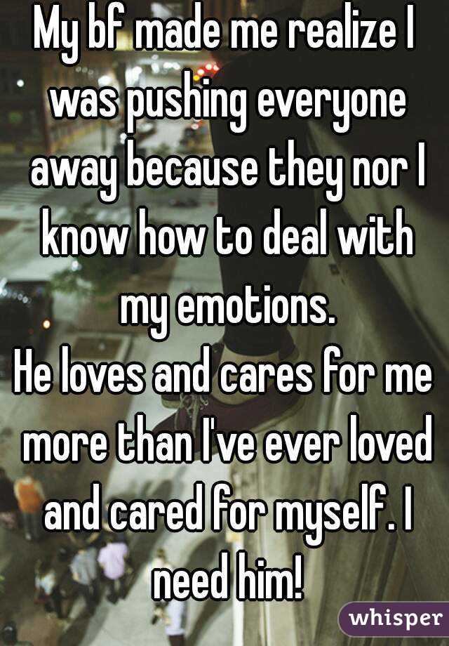My bf made me realize I was pushing everyone away because they nor I know how to deal with my emotions.
He loves and cares for me more than I've ever loved and cared for myself. I need him!