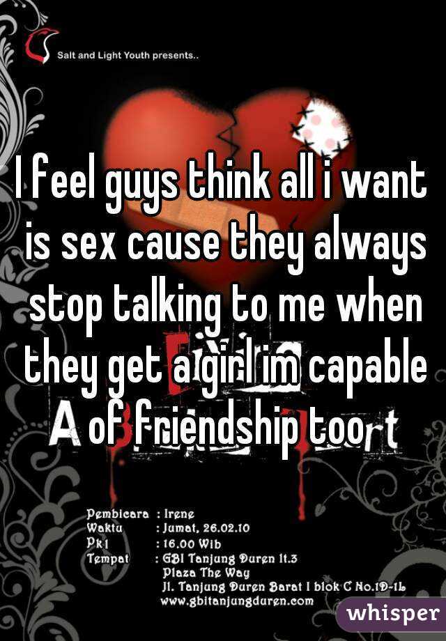 I feel guys think all i want is sex cause they always stop talking to me when they get a girl im capable of friendship too