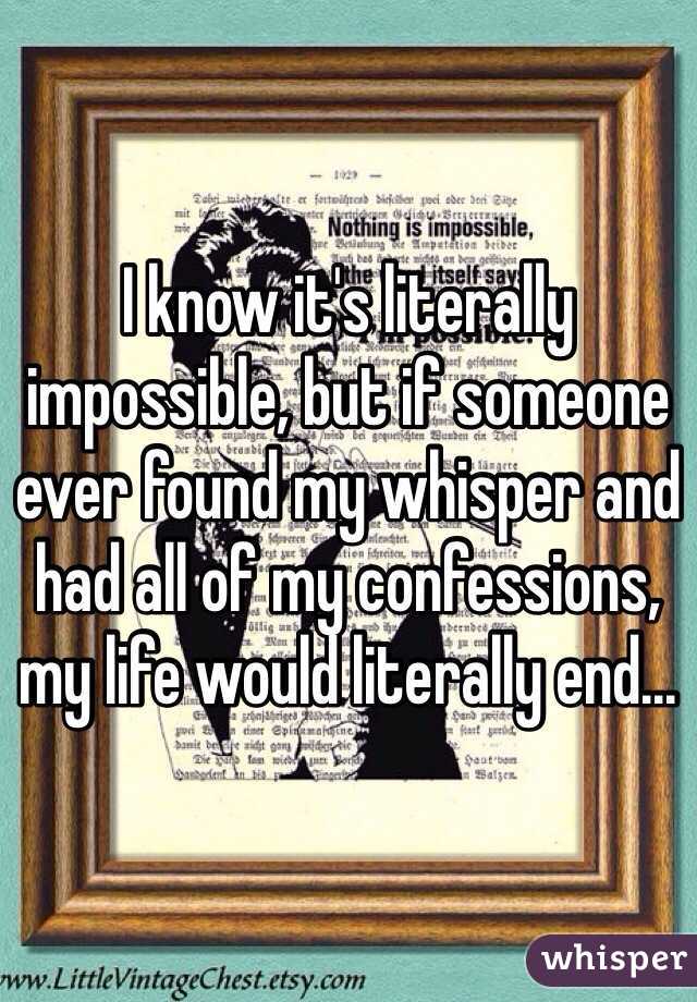 I know it's literally impossible, but if someone ever found my whisper and had all of my confessions, my life would literally end...