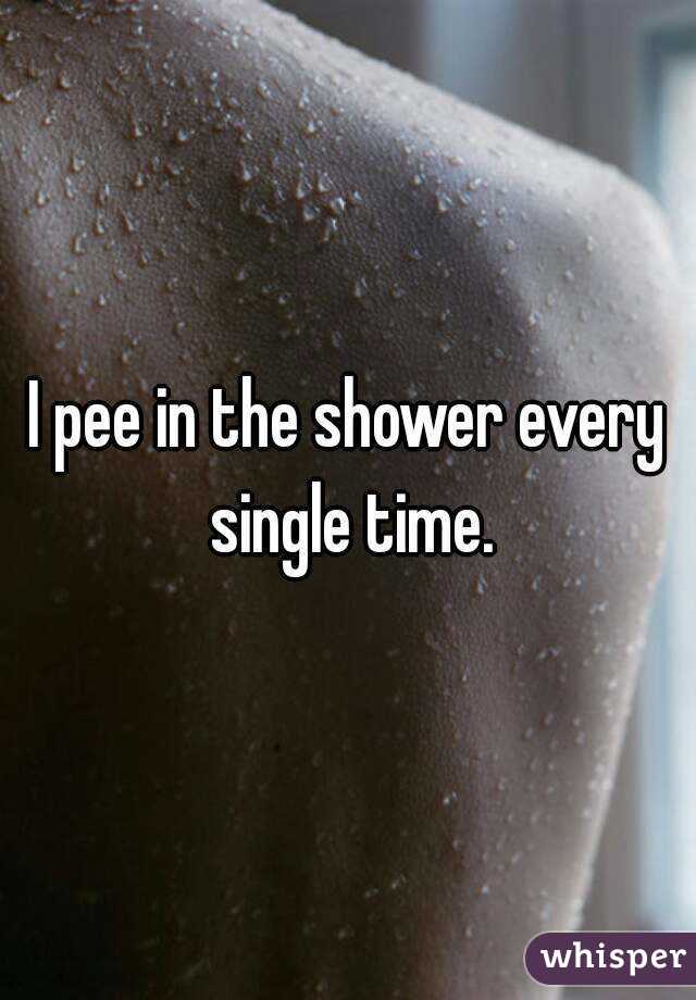 I pee in the shower every single time.