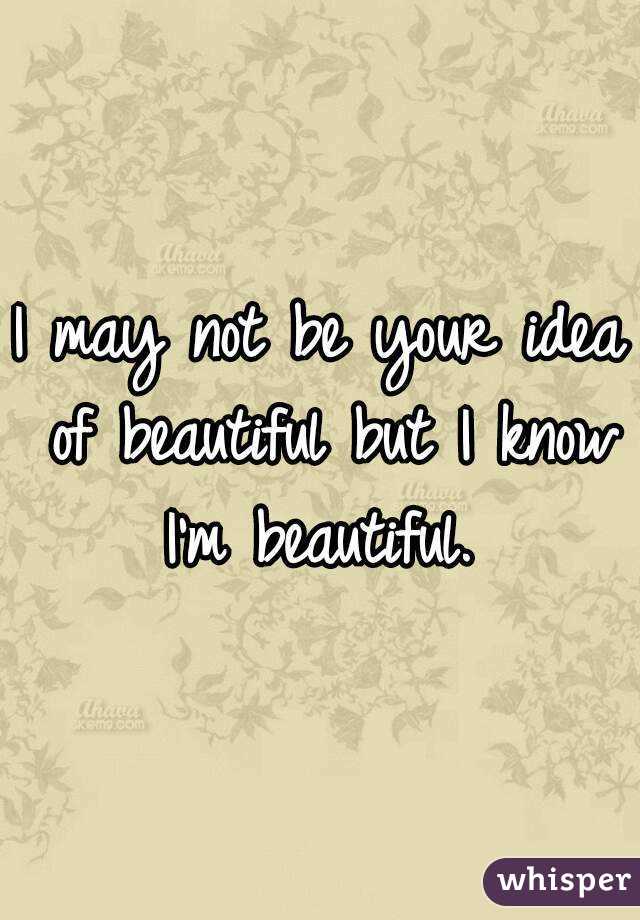 I may not be your idea of beautiful but I know I'm beautiful. 