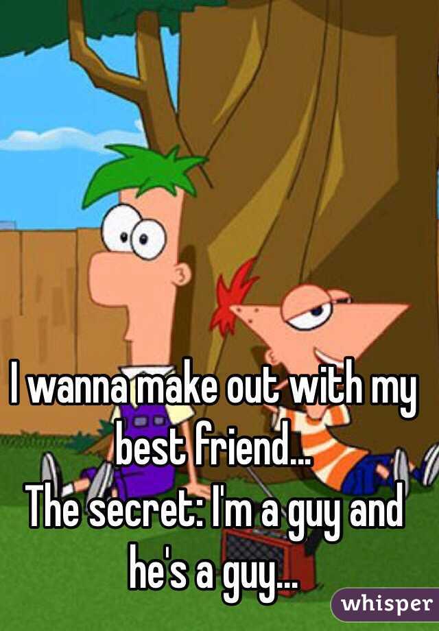 I wanna make out with my best friend... 
The secret: I'm a guy and he's a guy...