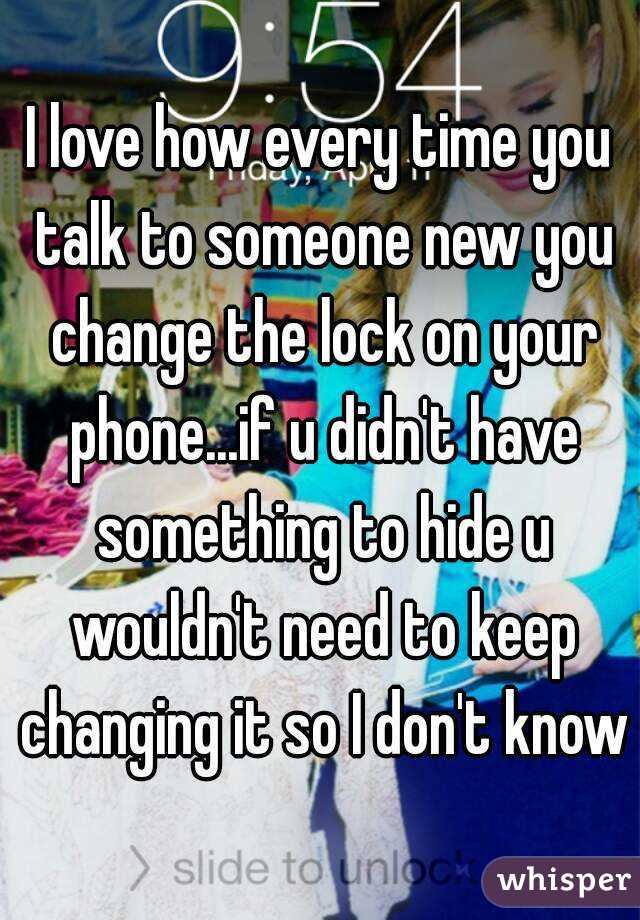 I love how every time you talk to someone new you change the lock on your phone...if u didn't have something to hide u wouldn't need to keep changing it so I don't know