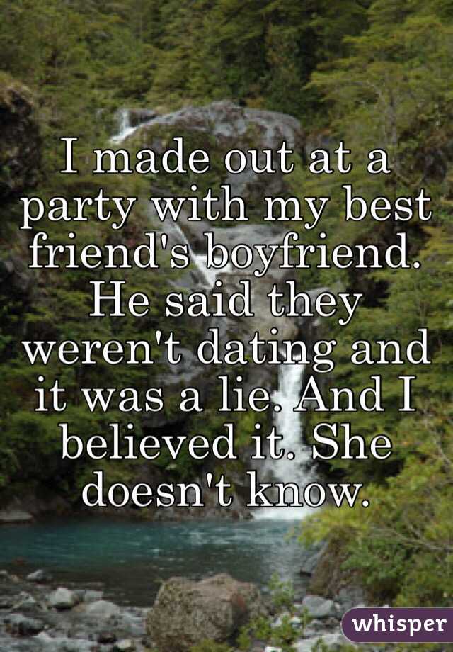 I made out at a party with my best friend's boyfriend. He said they weren't dating and it was a lie. And I believed it. She doesn't know.