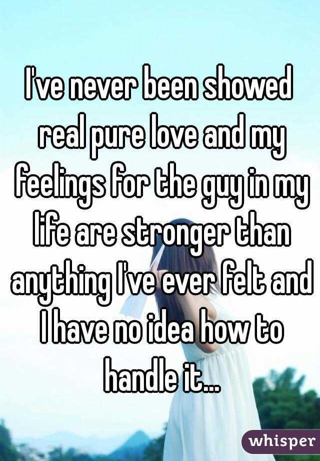 I've never been showed real pure love and my feelings for the guy in my life are stronger than anything I've ever felt and I have no idea how to handle it...