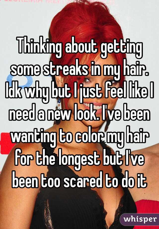Thinking about getting some streaks in my hair. Idk why but I just feel like I need a new look. I've been wanting to color my hair for the longest but I've been too scared to do it