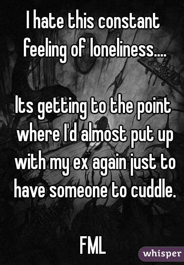 I hate this constant feeling of loneliness....

Its getting to the point where I'd almost put up with my ex again just to have someone to cuddle.

FML