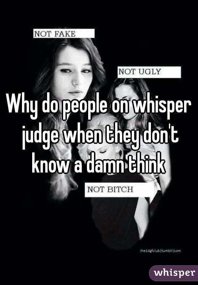 Why do people on whisper judge when they don't know a damn think 