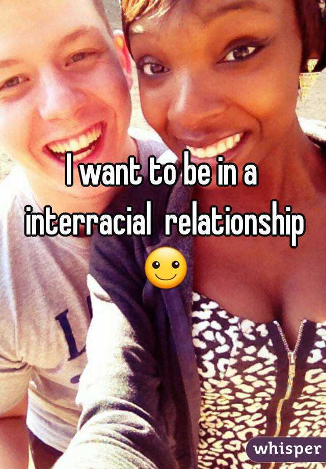 I want to be in a interracial  relationship ☺