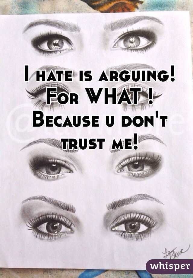 I hate is arguing! 
For WHAT ! 
Because u don't trust me! 
