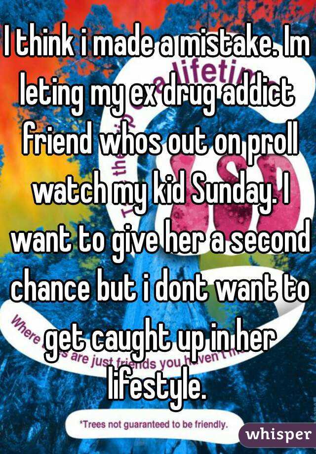 I think i made a mistake. Im leting my ex drug addict  friend whos out on proll watch my kid Sunday. I want to give her a second chance but i dont want to get caught up in her lifestyle. 