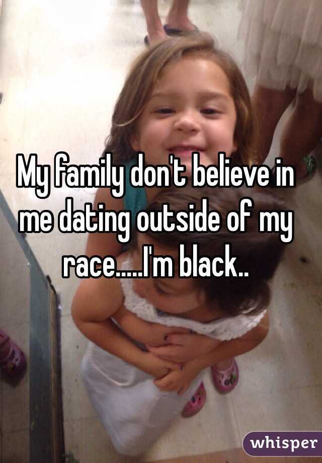 My family don't believe in me dating outside of my race.....I'm black..