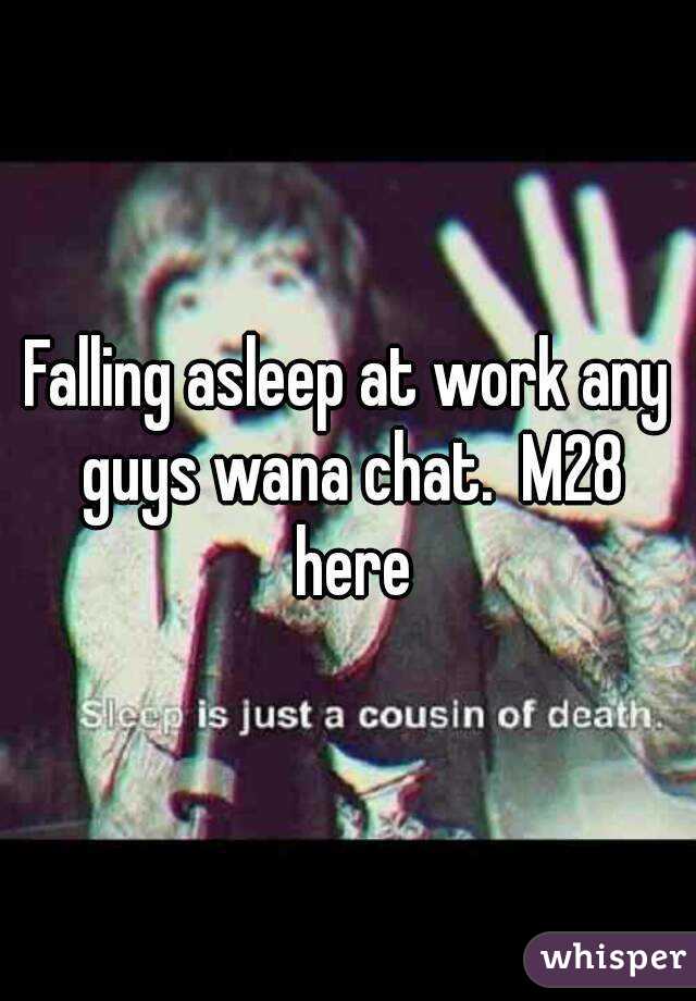 Falling asleep at work any guys wana chat.  M28 here