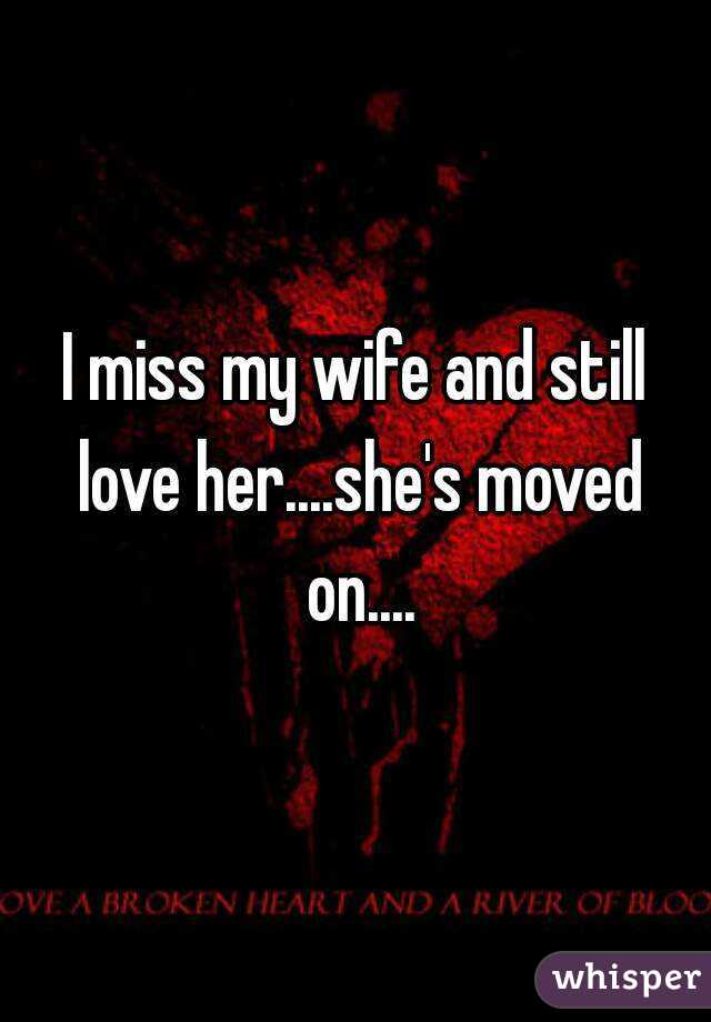 I miss my wife and still love her....she's moved on....