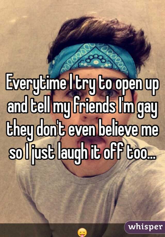 Everytime I try to open up and tell my friends I'm gay they don't even believe me so I just laugh it off too...