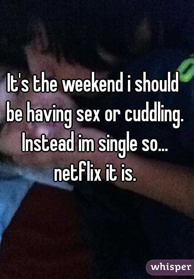 It's the weekend i should be having sex or cuddling. Instead im single so... netflix it is.