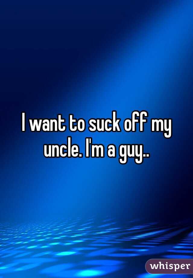I want to suck off my uncle. I'm a guy..