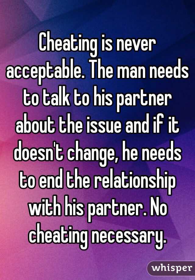 Cheating is never acceptable. The man needs to talk to his partner about the issue and if it doesn't change, he needs to end the relationship with his partner. No cheating necessary. 