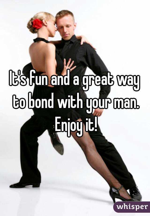 It's fun and a great way to bond with your man. Enjoy it!