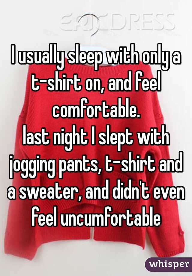 I usually sleep with only a t-shirt on, and feel comfortable.
last night I slept with jogging pants, t-shirt and a sweater, and didn't even feel uncumfortable