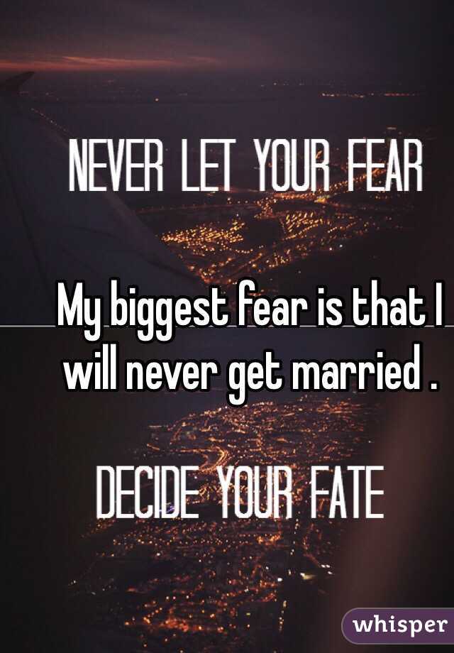 My biggest fear is that I will never get married . 