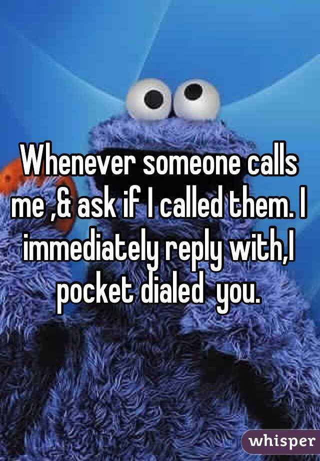 Whenever someone calls me ,& ask if I called them. I  immediately reply with,I pocket dialed  you.