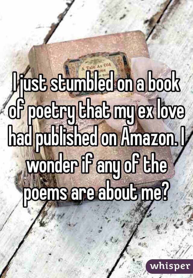 I just stumbled on a book of poetry that my ex love had published on Amazon. I wonder if any of the poems are about me?