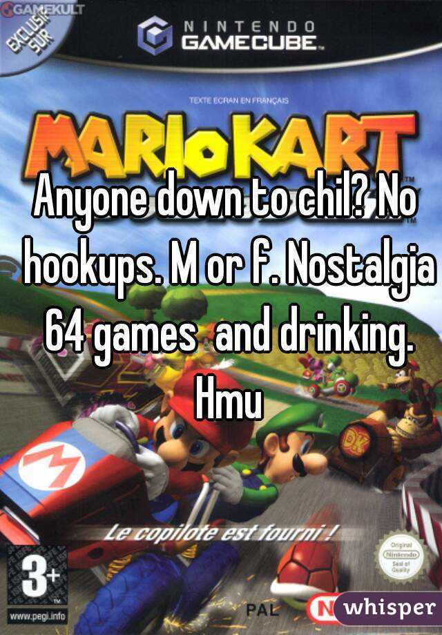 Anyone down to chil? No hookups. M or f. Nostalgia 64 games  and drinking. Hmu