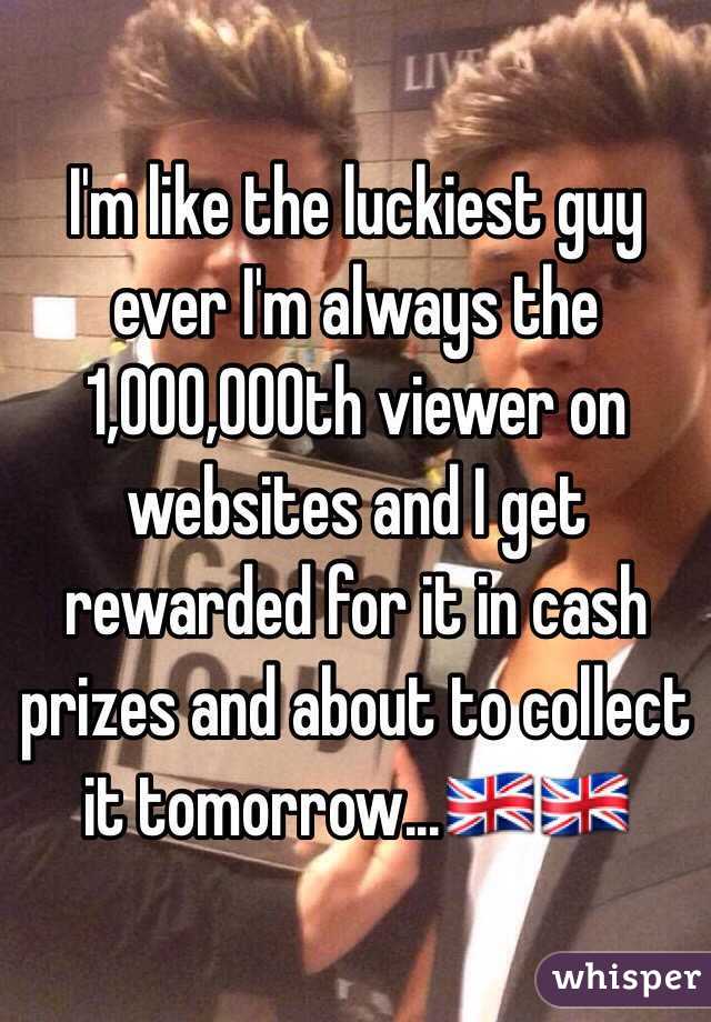 I'm like the luckiest guy ever I'm always the 1,000,000th viewer on websites and I get rewarded for it in cash prizes and about to collect it tomorrow...🇬🇧🇬🇧 