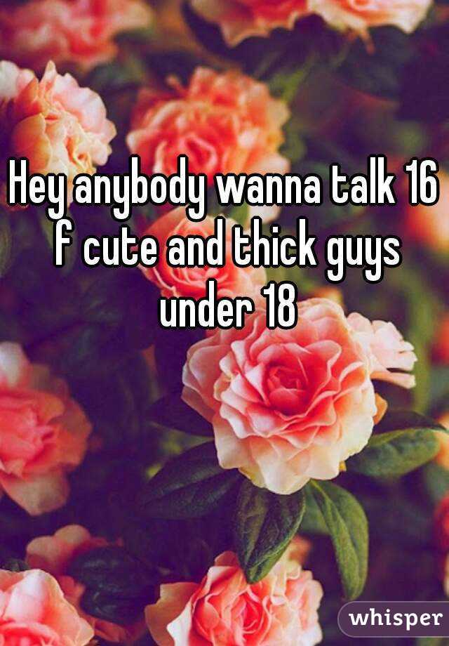 Hey anybody wanna talk 16 f cute and thick guys under 18