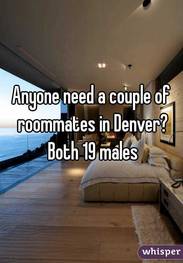 Anyone need a couple of roommates in Denver? Both 19 males