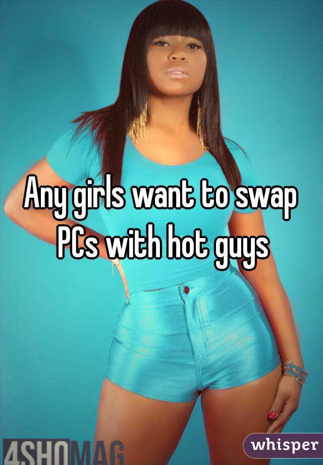 Any girls want to swap PCs with hot guys
