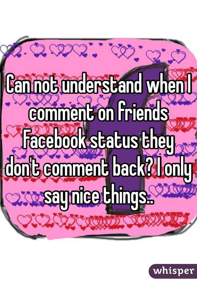 Can not understand when I comment on friends Facebook status they don't comment back? I only say nice things..