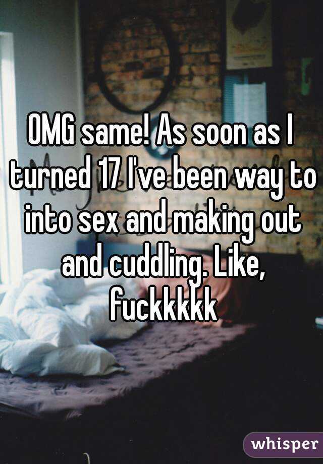OMG same! As soon as I turned 17 I've been way to into sex and making out and cuddling. Like, fuckkkkk