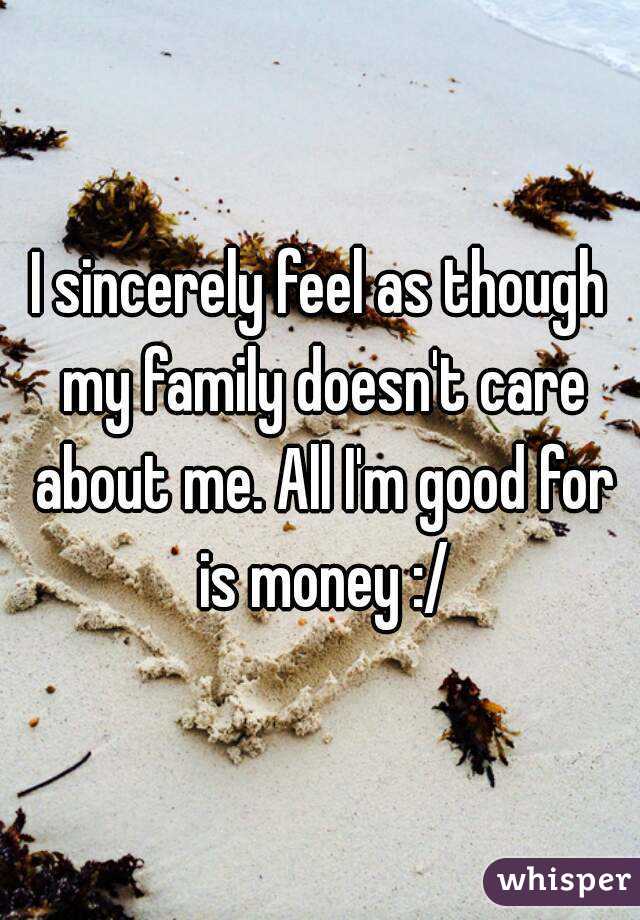 I sincerely feel as though my family doesn't care about me. All I'm good for is money :/