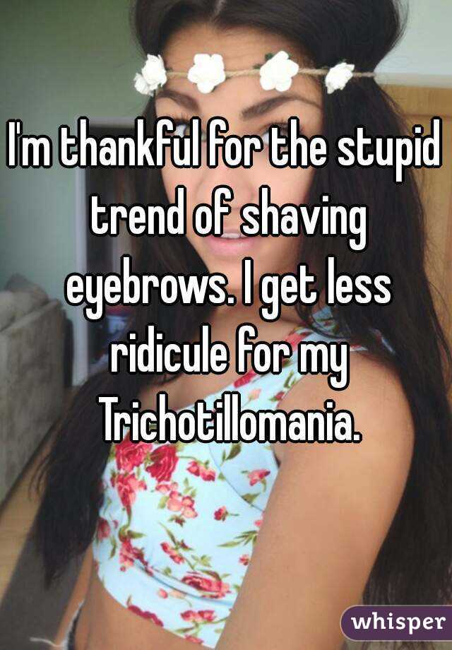 I'm thankful for the stupid trend of shaving eyebrows. I get less ridicule for my Trichotillomania.