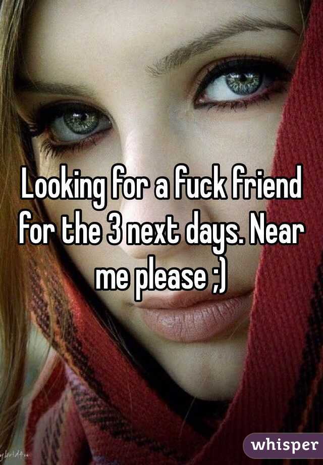 Looking for a fuck friend for the 3 next days. Near me please ;)