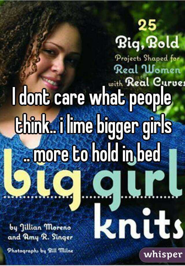 I dont care what people think.. i lime bigger girls
.. more to hold in bed