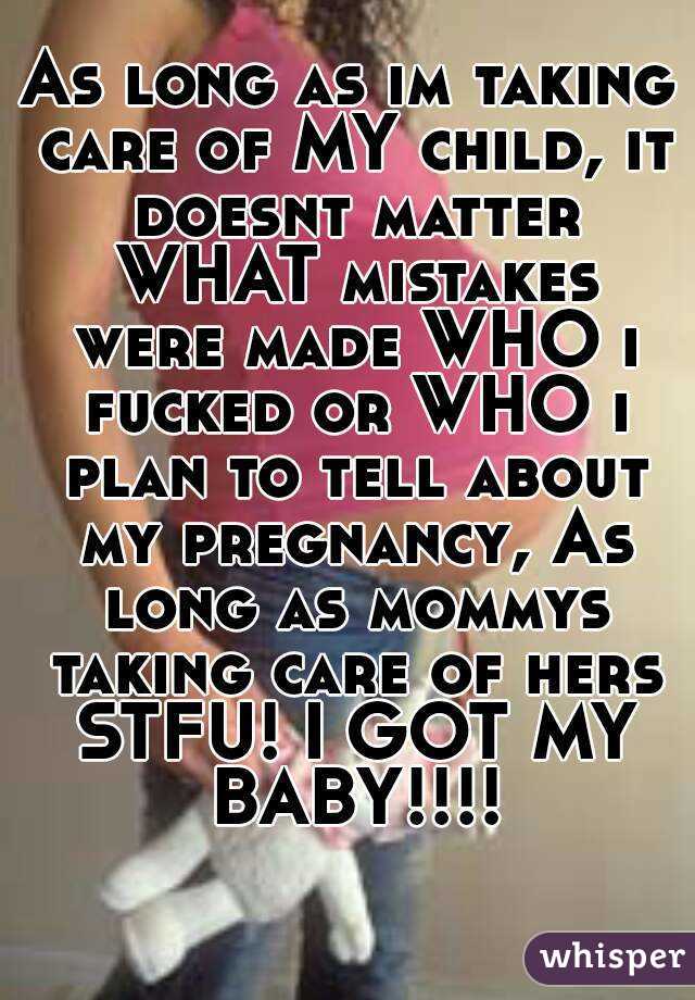 As long as im taking care of MY child, it doesnt matter WHAT mistakes were made WHO i fucked or WHO i plan to tell about my pregnancy, As long as mommys taking care of hers STFU! I GOT MY BABY!!!!
