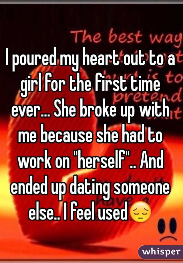 I poured my heart out to a girl for the first time ever... She broke up with me because she had to work on "herself".. And ended up dating someone else.. I feel used😔
